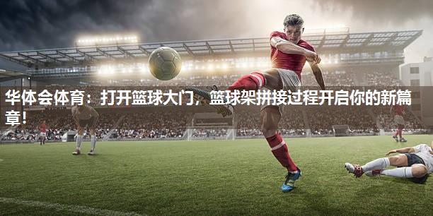 华体会体育：打开篮球大门，篮球架拼接过程开启你的新篇章！