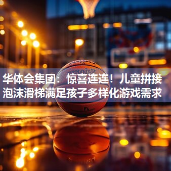 华体会集团：惊喜连连！儿童拼接泡沫滑梯满足孩子多样化游戏需求