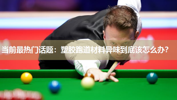 当前最热门话题：塑胶跑道材料异味到底该怎么办？