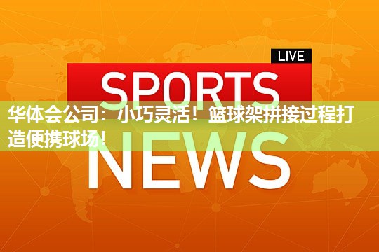 华体会公司：小巧灵活！篮球架拼接过程打造便携球场！