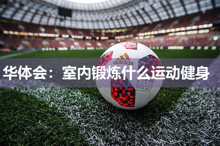 华体会：室内锻炼什么运动健身