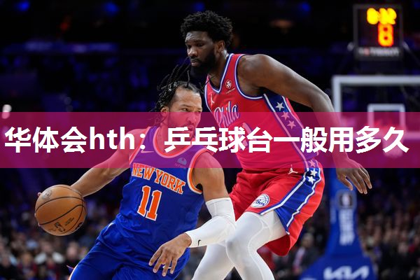 华体会hth：乒乓球台一般用多久