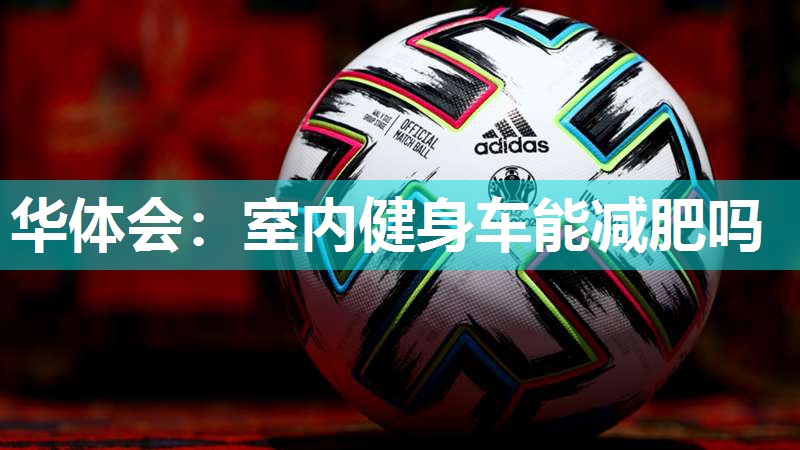 华体会：室内健身车能减肥吗