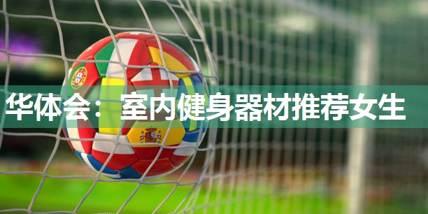 华体会：室内健身器材推荐女生