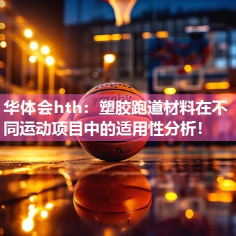 华体会hth：塑胶跑道材料在不同运动项目中的适用性分析！