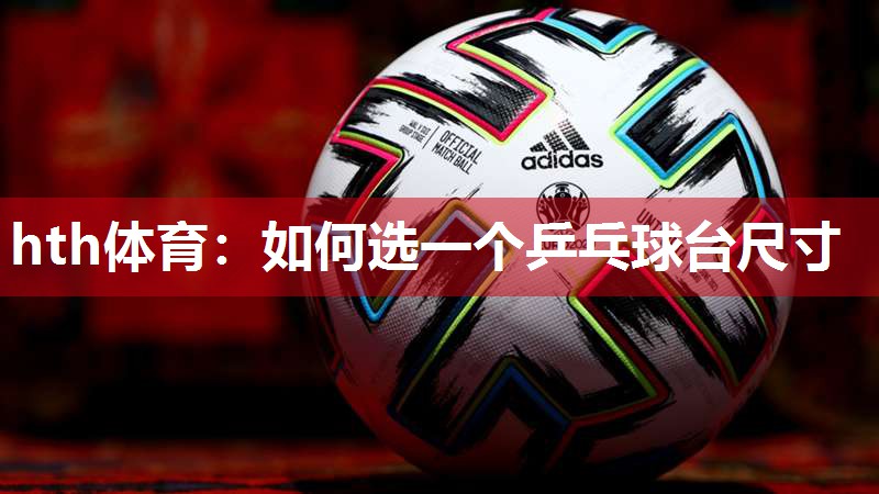 hth体育：如何选一个乒乓球台尺寸