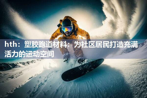 hth：塑胶跑道材料：为社区居民打造充满活力的运动空间