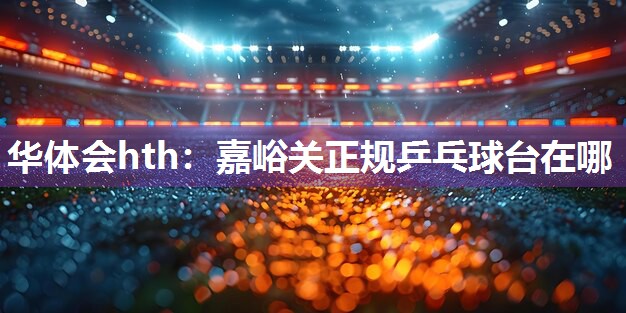华体会hth：嘉峪关正规乒乓球台在哪
