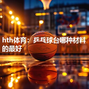 hth体育：乒乓球台哪种材料的最好