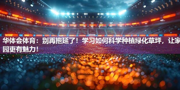 华体会体育：别再拖延了！学习如何科学种植绿化草坪，让家园更有魅力！