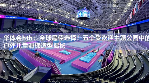 华体会hth：全球最佳选择！五个受欢迎主题公园中的户外儿童滑梯造型揭秘