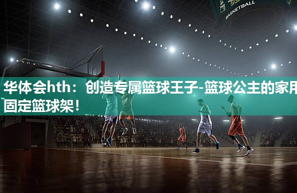 华体会hth：创造专属篮球王子-篮球公主的家用固定篮球架！