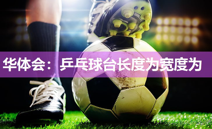 华体会：乒乓球台长度为宽度为