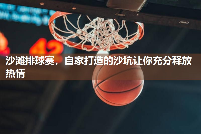 沙滩排球赛，自家打造的沙坑让你充分释放热情