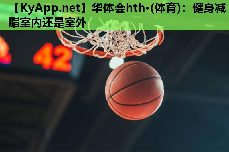 华体会hth·(体育)：健身减脂室内还是室外
