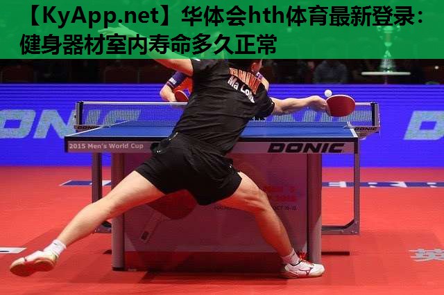 华体会hth体育最新登录：健身器材室内寿命多久正常