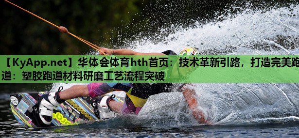 华体会体育hth首页：技术革新引路，打造完美跑道：塑胶跑道材料研磨工艺流程突破