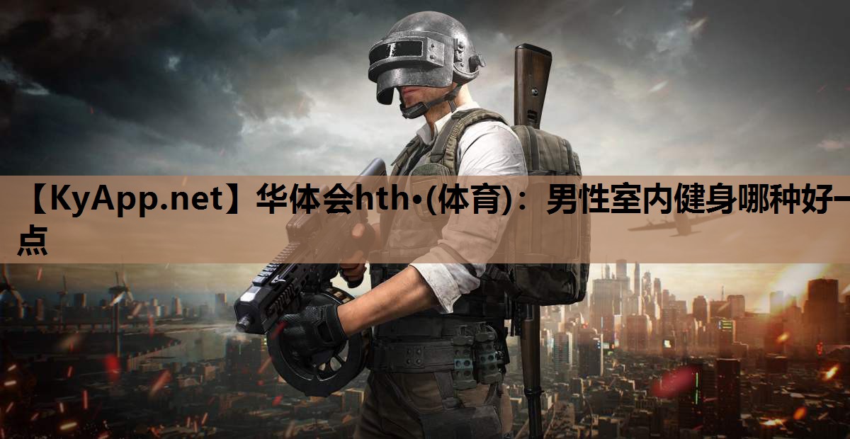 华体会hth·(体育)：男性室内健身哪种好一点