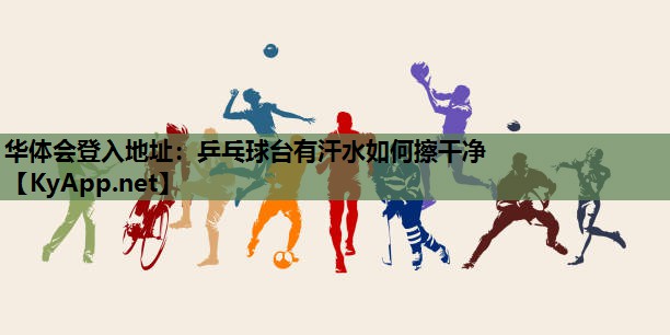 华体会登入地址：乒乓球台有汗水如何擦干净
