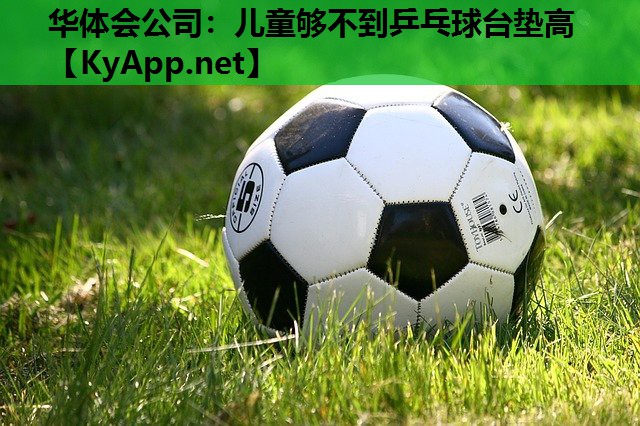 华体会公司：儿童够不到乒乓球台垫高