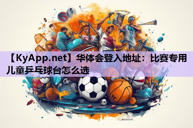 华体会登入地址：比赛专用儿童乒乓球台怎么选
