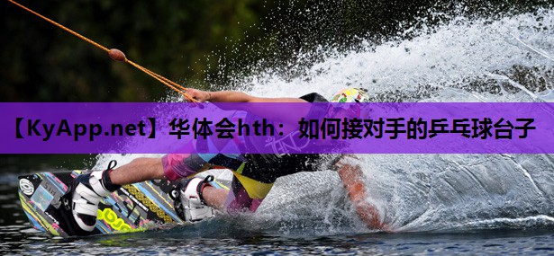 华体会hth：如何接对手的乒乓球台子