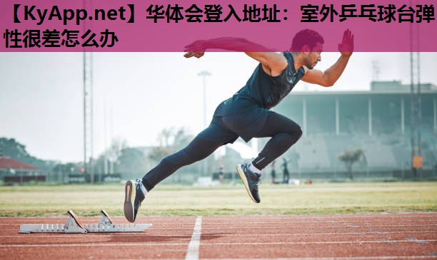 华体会登入地址：室外乒乓球台弹性很差怎么办