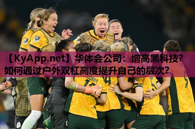 华体会公司：增高黑科技？如何通过户外双杠高度提升自己的层次？