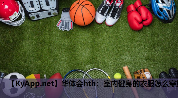 华体会hth：室内健身的衣服怎么穿好