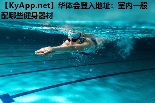 华体会登入地址：室内一般配哪些健身器材