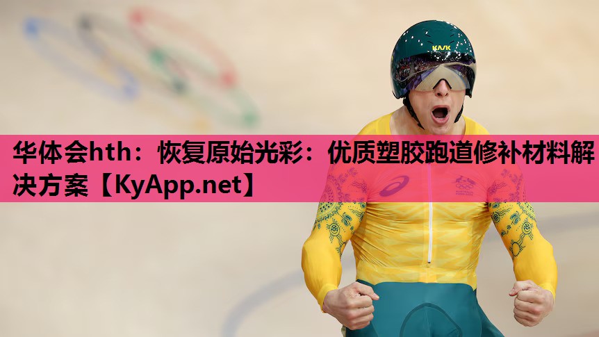 华体会hth：恢复原始光彩：优质塑胶跑道修补材料解决方案