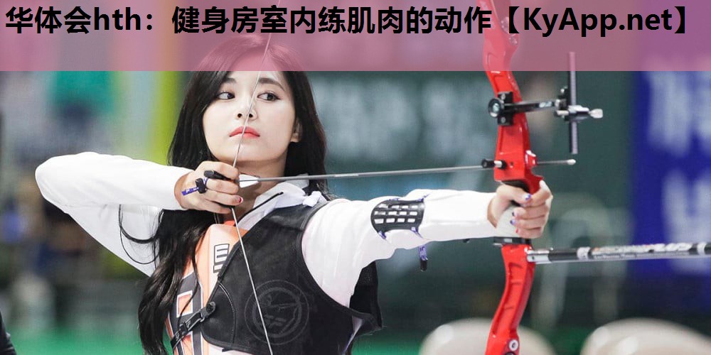华体会hth：健身房室内练肌肉的动作