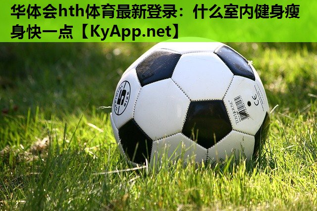 华体会hth体育最新登录：什么室内健身瘦身快一点
