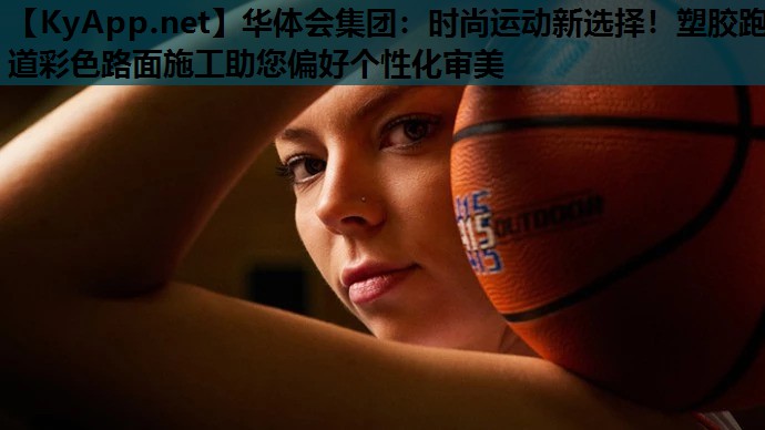 华体会集团：时尚运动新选择！塑胶跑道彩色路面施工助您偏好个性化审美