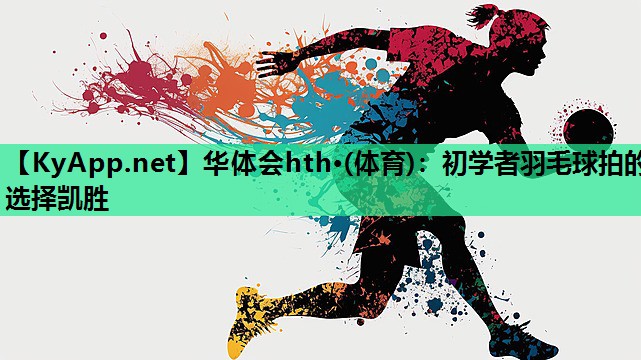 华体会hth·(体育)：初学者羽毛球拍的选择凯胜