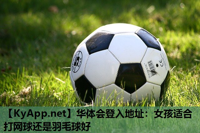 华体会登入地址：女孩适合打网球还是羽毛球好