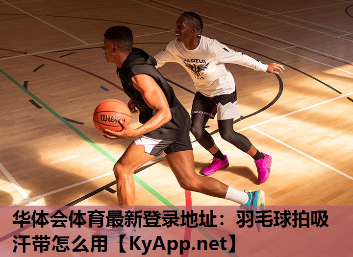 华体会体育最新登录地址：羽毛球拍吸汗带怎么用