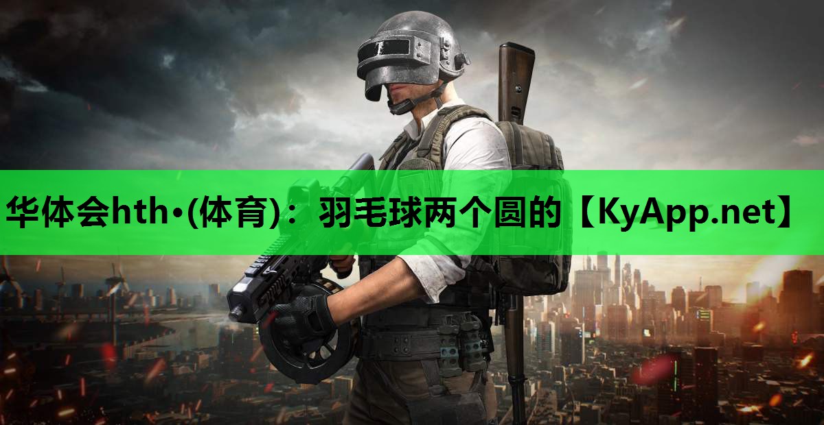 华体会hth·(体育)：羽毛球两个圆的