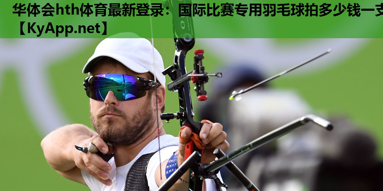 华体会hth体育最新登录：国际比赛专用羽毛球拍多少钱一支