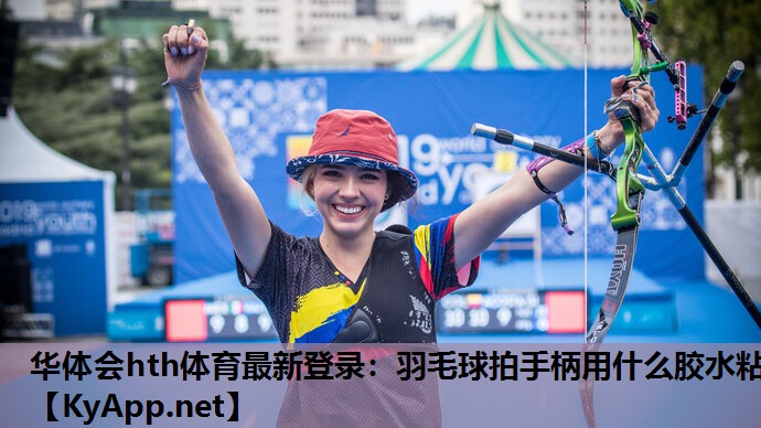 华体会hth体育最新登录：羽毛球拍手柄用什么胶水粘