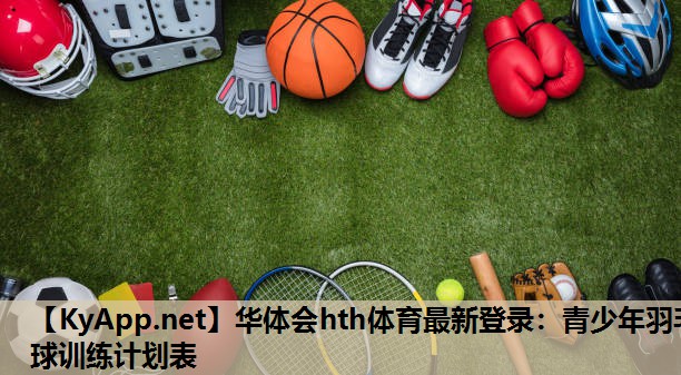 华体会hth体育最新登录：青少年羽毛球训练计划表
