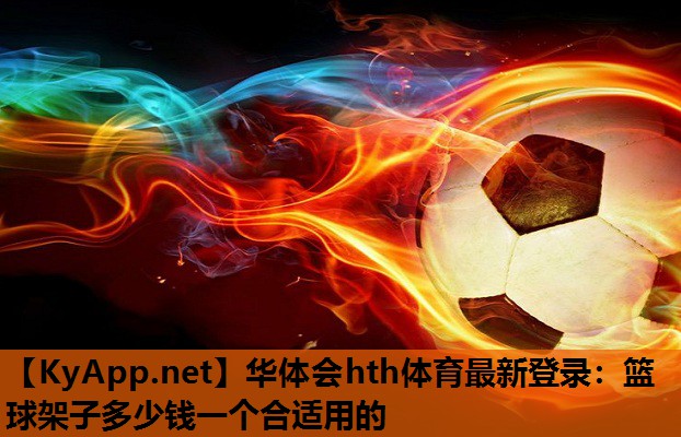 华体会hth体育最新登录：篮球架子多少钱一个合适用的