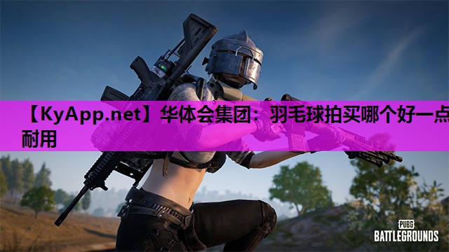 华体会集团：羽毛球拍买哪个好一点耐用