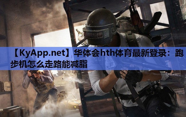 华体会hth体育最新登录：跑步机怎么走路能减脂
