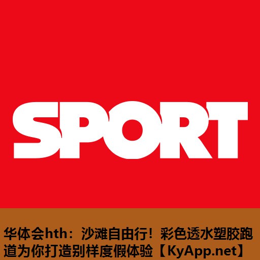 华体会hth：沙滩自由行！彩色透水塑胶跑道为你打造别样度假体验
