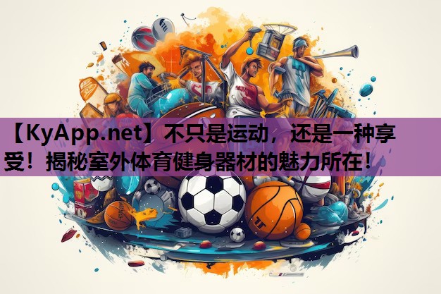 不只是运动，还是一种享受！揭秘室外体育健身器材的魅力所在！