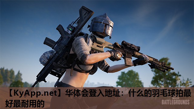 华体会登入地址：什么的羽毛球拍最好最耐用的