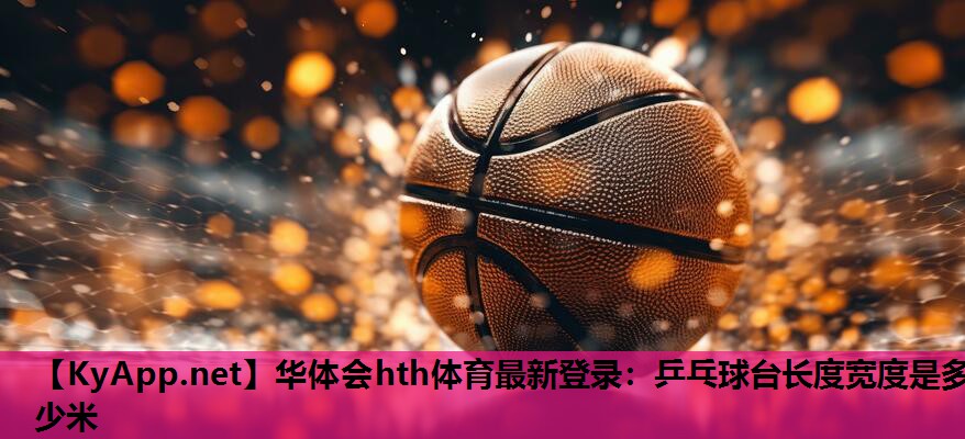 华体会hth体育最新登录：乒乓球台长度宽度是多少米