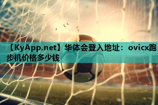 华体会登入地址：ovicx跑步机价格多少钱