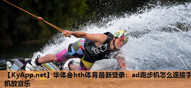 华体会hth体育最新登录：ad跑步机怎么连接手机放音乐